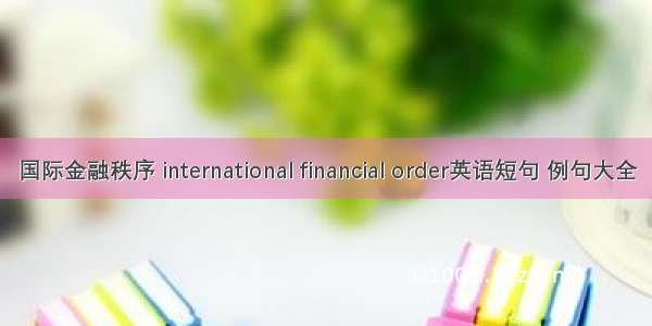 国际金融秩序 international financial order英语短句 例句大全