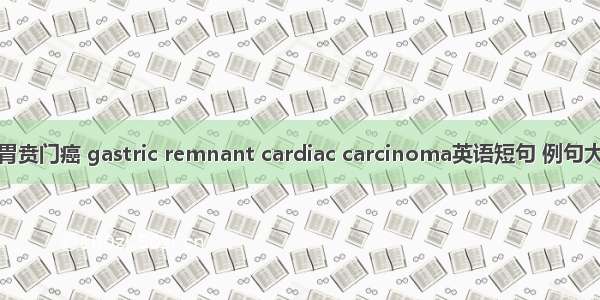 残胃贲门癌 gastric remnant cardiac carcinoma英语短句 例句大全