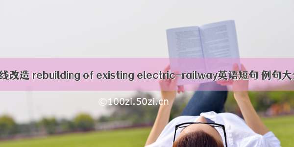 既有线改造 rebuilding of existing electric-railway英语短句 例句大全