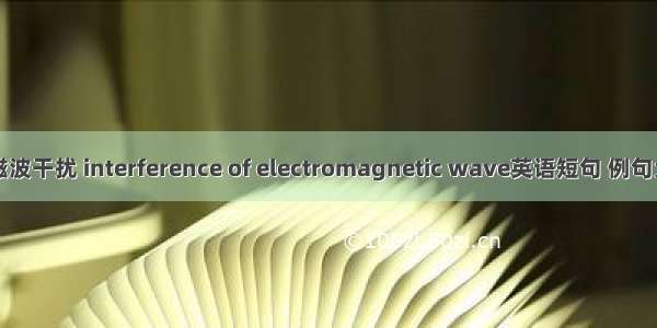 电磁波干扰 interference of electromagnetic wave英语短句 例句大全