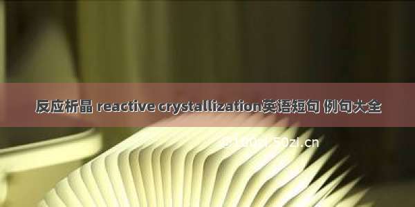 反应析晶 reactive crystallization英语短句 例句大全