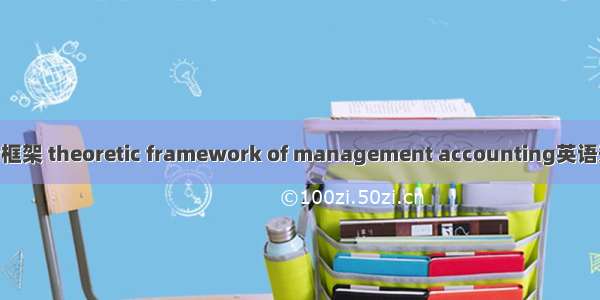 管理会计理论框架 theoretic framework of management accounting英语短句 例句大全