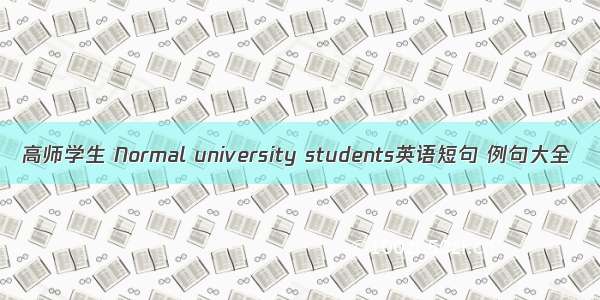 高师学生 Normal university students英语短句 例句大全