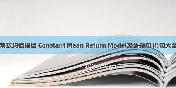 常数均值模型 Constant Mean Return Model英语短句 例句大全