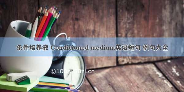 条件培养液 Conditioned medium英语短句 例句大全