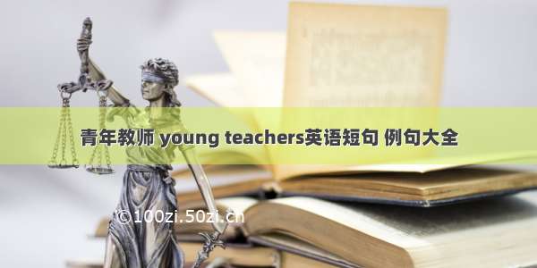 青年教师 young teachers英语短句 例句大全