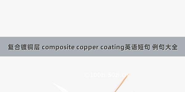 复合镀铜层 composite copper coating英语短句 例句大全