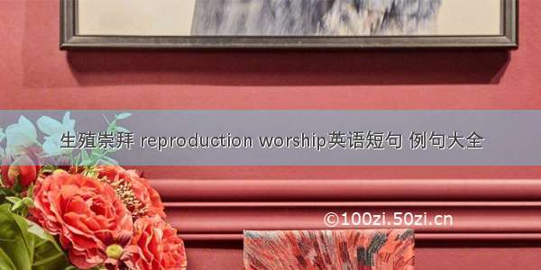 生殖崇拜 reproduction worship英语短句 例句大全