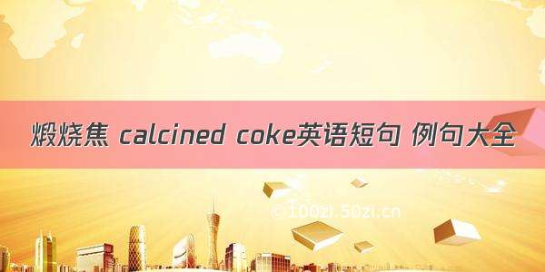 煅烧焦 calcined coke英语短句 例句大全