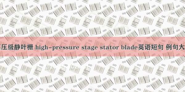 高压级静叶栅 high-pressure stage stator blade英语短句 例句大全