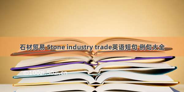 石材贸易 Stone industry trade英语短句 例句大全