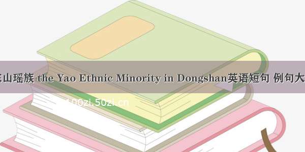 东山瑶族 the Yao Ethnic Minority in Dongshan英语短句 例句大全