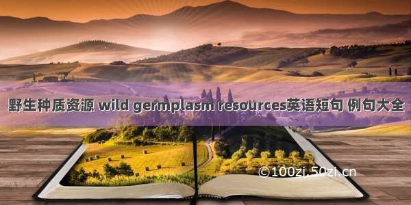 野生种质资源 wild germplasm resources英语短句 例句大全