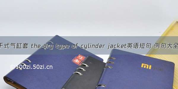 干式气缸套 the dry type of cylinder jacket英语短句 例句大全