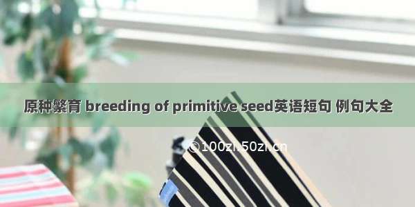 原种繁育 breeding of primitive seed英语短句 例句大全