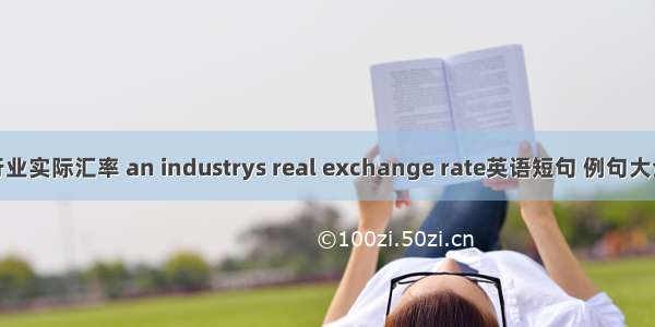 行业实际汇率 an industrys real exchange rate英语短句 例句大全