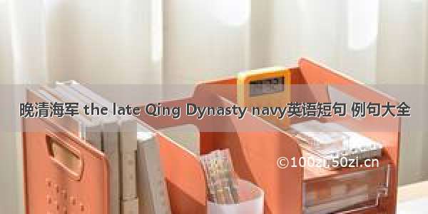 晚清海军 the late Qing Dynasty navy英语短句 例句大全