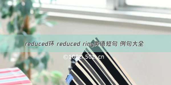 reduced环 reduced ring英语短句 例句大全