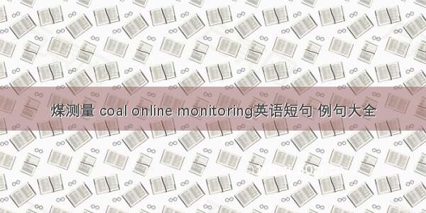 煤测量 coal online monitoring英语短句 例句大全