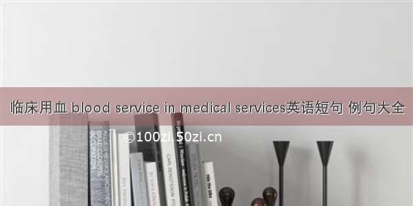 临床用血 blood service in medical services英语短句 例句大全