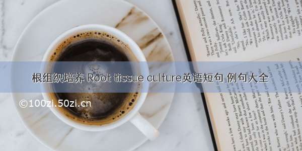 根组织培养 Root tissue culture英语短句 例句大全