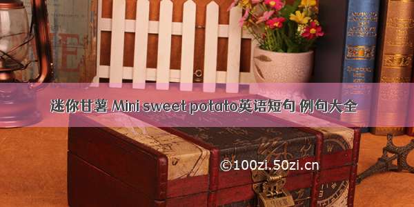 迷你甘薯 Mini sweet potato英语短句 例句大全