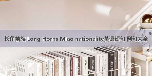 长角苗族 Long Horns Miao nationality英语短句 例句大全