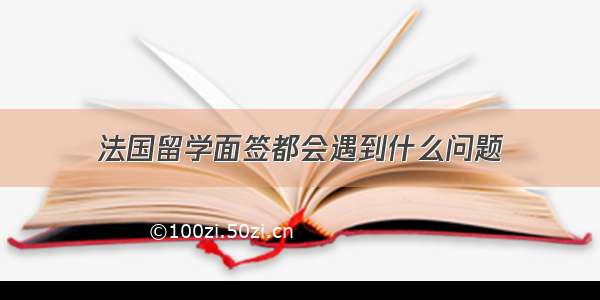 法国留学面签都会遇到什么问题