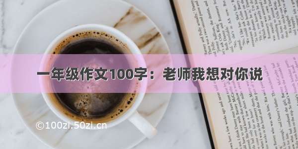 一年级作文100字：老师我想对你说