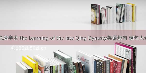 晚清学术 the Learning of the late Qing Dynasty英语短句 例句大全