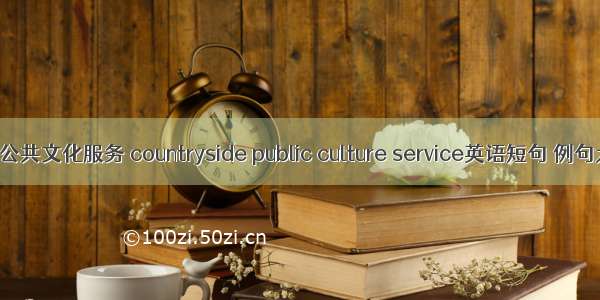 农村公共文化服务 countryside public culture service英语短句 例句大全