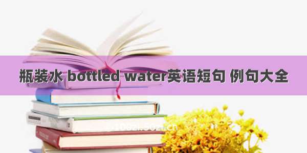 瓶装水 bottled water英语短句 例句大全