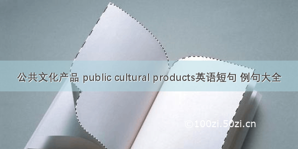 公共文化产品 public cultural products英语短句 例句大全
