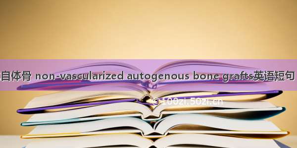 非血管化自体骨 non-vascularized autogenous bone grafts英语短句 例句大全