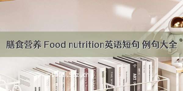 膳食营养 Food nutrition英语短句 例句大全