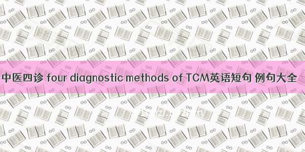 中医四诊 four diagnostic methods of TCM英语短句 例句大全