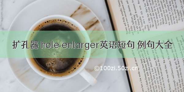 扩孔器 hole enlarger英语短句 例句大全