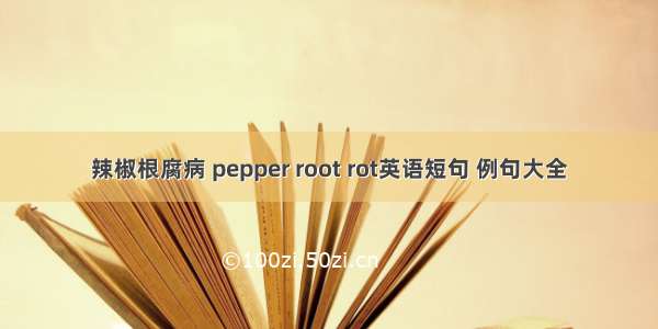 辣椒根腐病 pepper root rot英语短句 例句大全