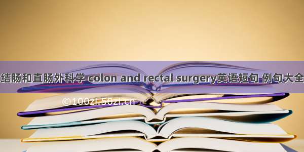 结肠和直肠外科学 colon and rectal surgery英语短句 例句大全