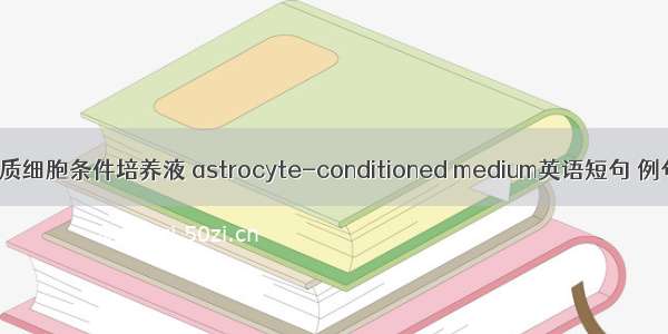 星形胶质细胞条件培养液 astrocyte-conditioned medium英语短句 例句大全