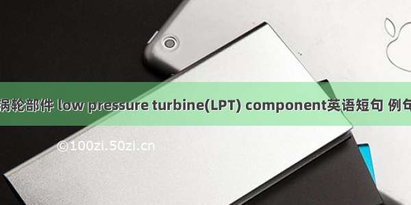 低压涡轮部件 low pressure turbine(LPT) component英语短句 例句大全
