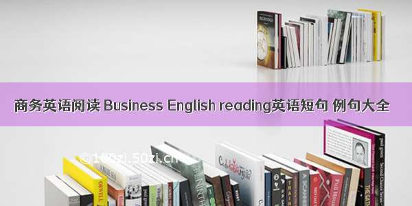 商务英语阅读 Business English reading英语短句 例句大全