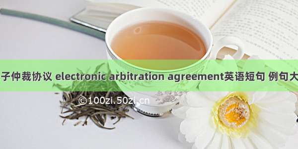 电子仲裁协议 electronic arbitration agreement英语短句 例句大全