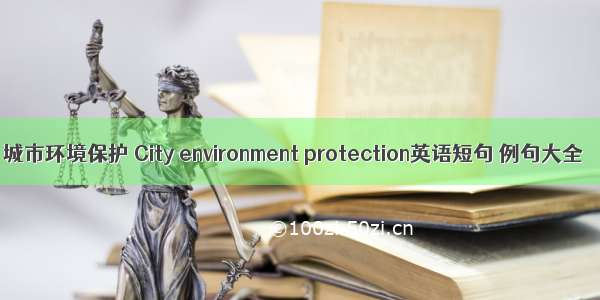 城市环境保护 City environment protection英语短句 例句大全
