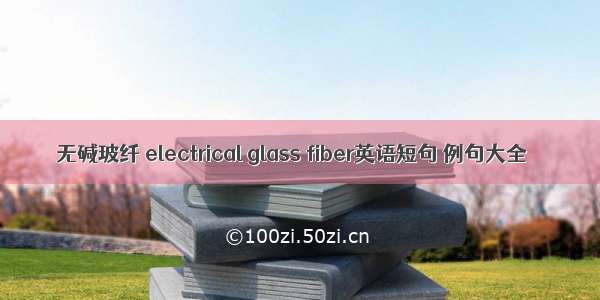 无碱玻纤 electrical glass fiber英语短句 例句大全