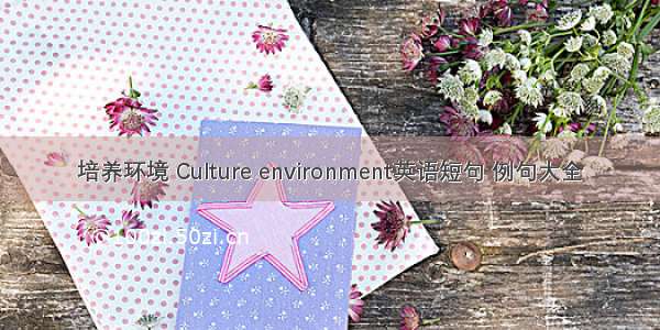 培养环境 Culture environment英语短句 例句大全