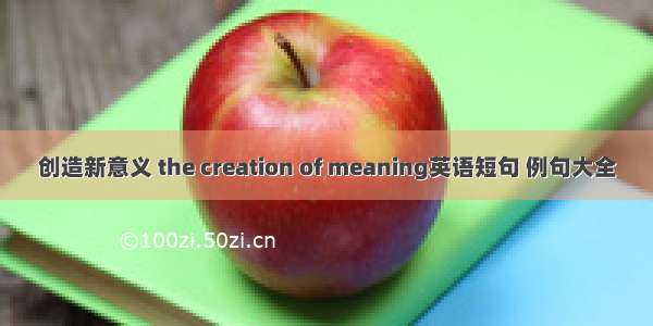 创造新意义 the creation of meaning英语短句 例句大全