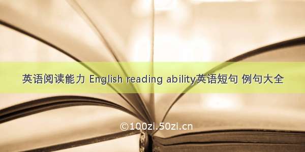 英语阅读能力 English reading ability英语短句 例句大全