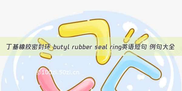 丁基橡胶密封环 butyl rubber seal ring英语短句 例句大全