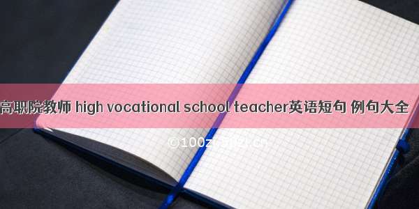 高职院教师 high vocational school teacher英语短句 例句大全